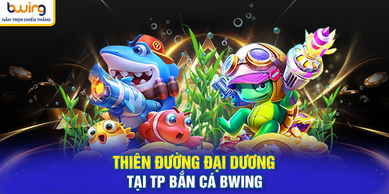 Thiên đường đại dương tại TP Bắn Cá BWING